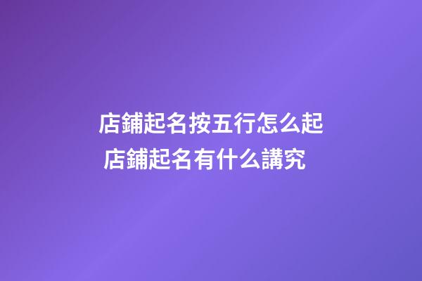 店鋪起名按五行怎么起 店鋪起名有什么講究-第1張-店鋪起名-玄機派